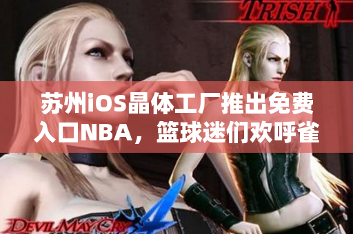 蘇州iOS晶體工廠推出免費(fèi)入口NBA，籃球迷們歡呼雀躍