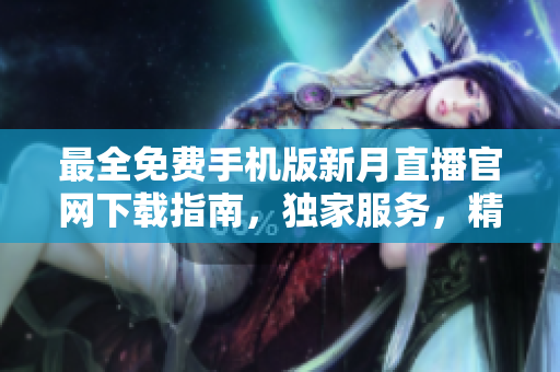 最全免費(fèi)手機(jī)版新月直播官網(wǎng)下載指南，獨(dú)家服務(wù)，精彩無(wú)限