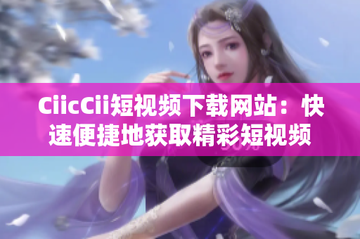 CiicCii短視頻下載網(wǎng)站：快速便捷地獲取精彩短視頻