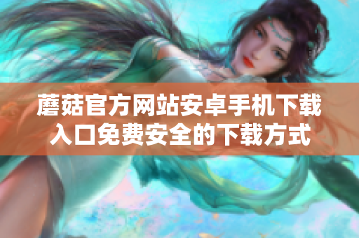 蘑菇官方網(wǎng)站安卓手機(jī)下載入口免費(fèi)安全的下載方式