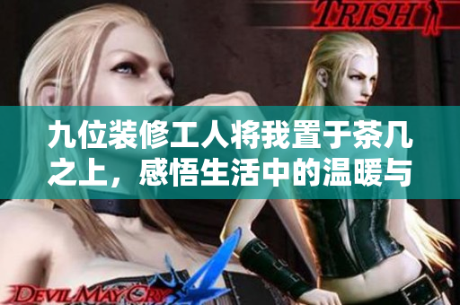 九位裝修工人將我置于茶幾之上，感悟生活中的溫暖與無奈