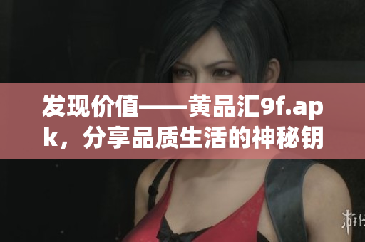 發(fā)現(xiàn)價(jià)值——黃品匯9f.apk，分享品質(zhì)生活的神秘鑰匙