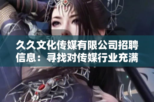 久久文化傳媒有限公司招聘信息：尋找對(duì)傳媒行業(yè)充滿熱情的人才
