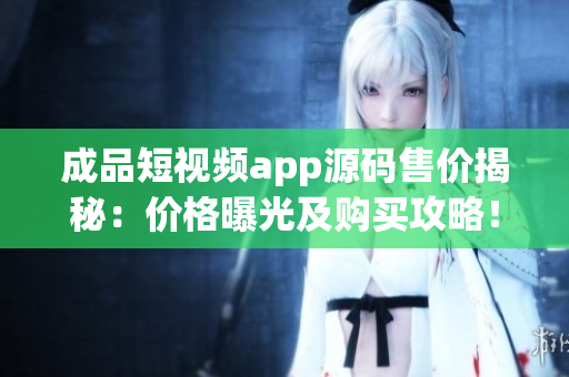 成品短視頻app源碼售價揭秘：價格曝光及購買攻略！