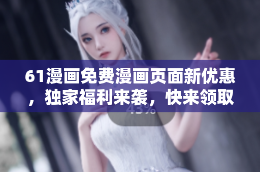 61漫畫(huà)免費(fèi)漫畫(huà)頁(yè)面新優(yōu)惠，獨(dú)家福利來(lái)襲，快來(lái)領(lǐng)取吧