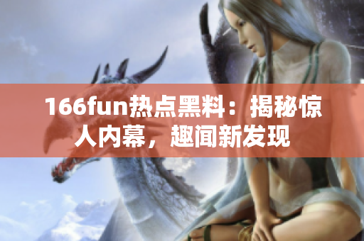 166fun熱點黑料：揭秘驚人內(nèi)幕，趣聞新發(fā)現(xiàn)
