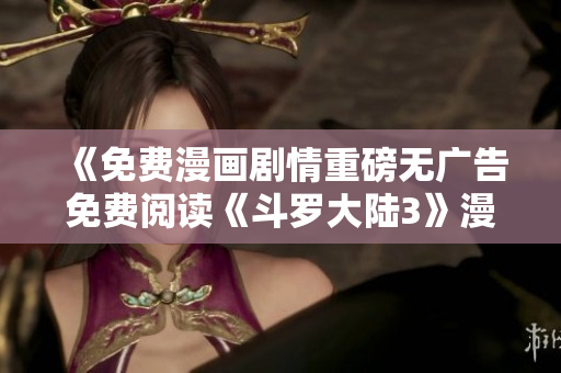 《免費(fèi)漫畫(huà)劇情重磅無(wú)廣告免費(fèi)閱讀《斗羅大陸3》漫畫(huà)最新章節(jié)》