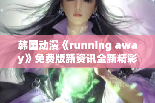韓國動漫《running away》免費版新資訊全新精彩故事?lián)屜冉颐?