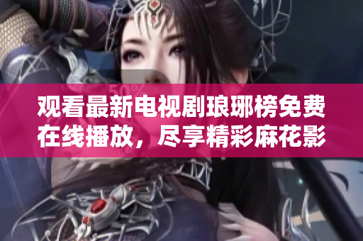 觀看最新電視劇瑯琊榜免費在線播放，盡享精彩麻花影視劇情