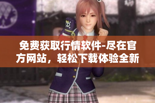 免費(fèi)獲取行情軟件-盡在官方網(wǎng)站，輕松下載體驗(yàn)全新功能