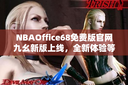 NBAOffice68免費(fèi)版官網(wǎng)九幺新版上線，全新體驗(yàn)等你來體驗(yàn)