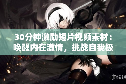 30分鐘激勵短片視頻素材：喚醒內(nèi)在激情，挑戰(zhàn)自我極限