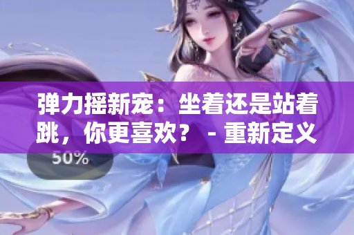 彈力搖新寵：坐著還是站著跳，你更喜歡？ - 重新定義潮流舞蹈方式