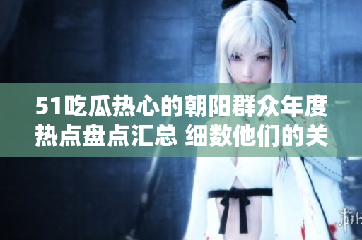 51吃瓜熱心的朝陽群眾年度熱點(diǎn)盤點(diǎn)匯總 細(xì)數(shù)他們的關(guān)注焦點(diǎn)和熱議話題