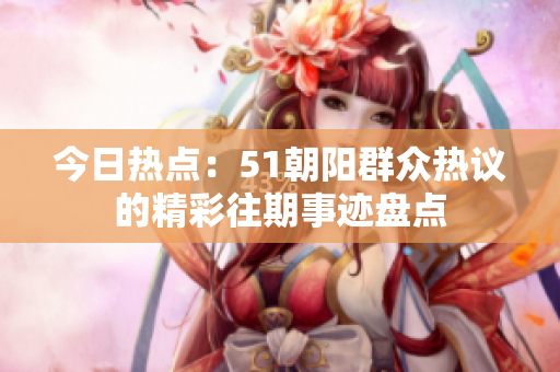 今日熱點：51朝陽群眾熱議的精彩往期事跡盤點