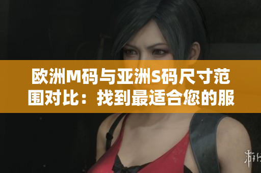 歐洲M碼與亞洲S碼尺寸范圍對(duì)比：找到最適合您的服裝尺寸!