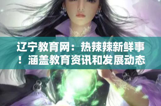 遼寧教育網(wǎng)：熱辣辣新鮮事！涵蓋教育資訊和發(fā)展動態(tài)