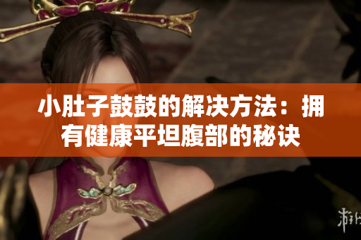 小肚子鼓鼓的解決方法：擁有健康平坦腹部的秘訣