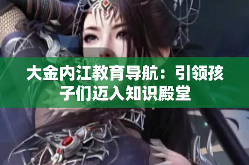 大金內(nèi)江教育導(dǎo)航：引領(lǐng)孩子們邁入知識殿堂