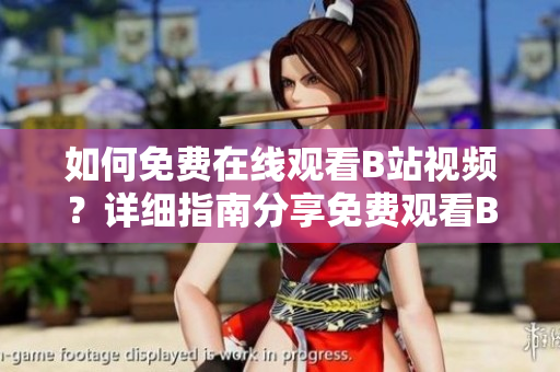 如何免費(fèi)在線觀看B站視頻？詳細(xì)指南分享免費(fèi)觀看B站視頻的方法