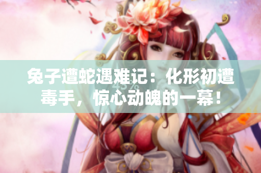 兔子遭蛇遇難記：化形初遭毒手，驚心動(dòng)魄的一幕！