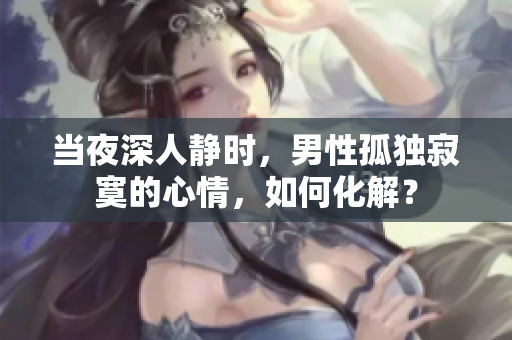 當(dāng)夜深人靜時(shí)，男性孤獨(dú)寂寞的心情，如何化解？