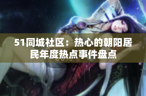 51同城社區(qū)：熱心的朝陽居民年度熱點(diǎn)事件盤點(diǎn)