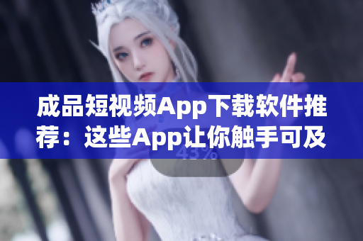 成品短視頻App下載軟件推薦：這些App讓你觸手可及