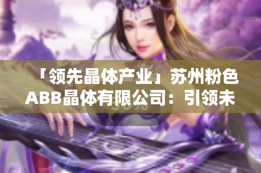 「領(lǐng)先晶體產(chǎn)業(yè)」蘇州粉色ABB晶體有限公司：引領(lǐng)未來科技發(fā)展，助力可持續(xù)能源革新