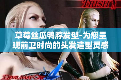草莓絲瓜鴨脖發(fā)型-為您呈現(xiàn)前衛(wèi)時尚的頭發(fā)造型靈感