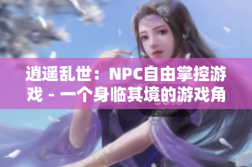 逍遙亂世：NPC自由掌控游戲 - 一個(gè)身臨其境的游戲角色扮演體驗(yàn)