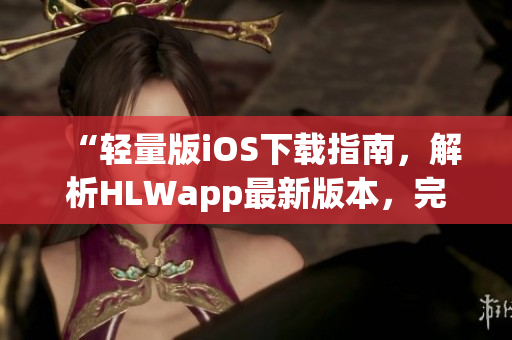 “輕量版iOS下載指南，解析HLWapp最新版本，完整功能介紹與使用技巧”