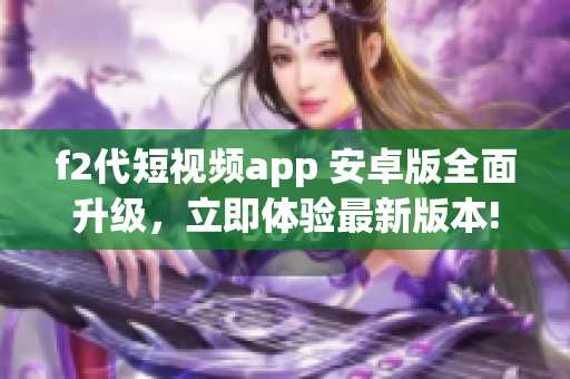 f2代短視頻app 安卓版全面升級(jí)，立即體驗(yàn)最新版本!