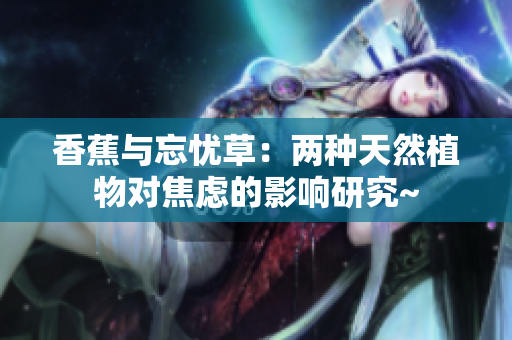香蕉與忘憂草：兩種天然植物對焦慮的影響研究~