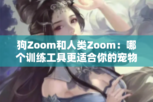 狗Zoom和人類Zoom：哪個訓(xùn)練工具更適合你的寵物？