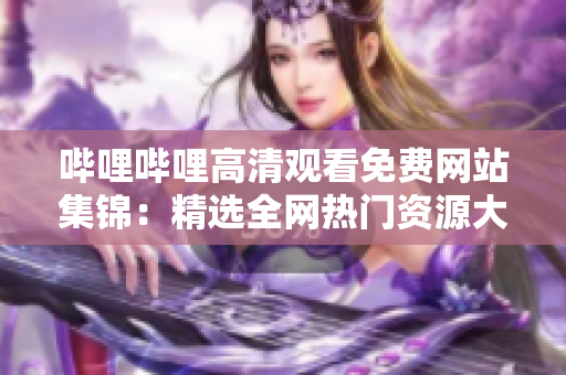 嗶哩嗶哩高清觀看免費網(wǎng)站集錦：精選全網(wǎng)熱門資源大揭秘