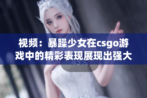 視頻：暴躁少女在csgo游戲中的精彩表現(xiàn)展現(xiàn)出強大的技術(shù)和激情