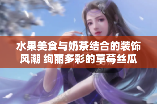 水果美食與奶茶結(jié)合的裝飾風(fēng)潮 絢麗多彩的草莓絲瓜芭樂 鴨脖奶茶店特色引領(lǐng)