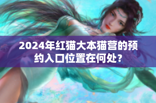 2024年紅貓大本貓營的預(yù)約入口位置在何處？