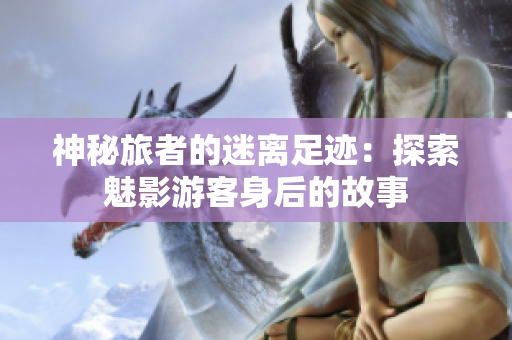 神秘旅者的迷離足跡：探索魅影游客身后的故事