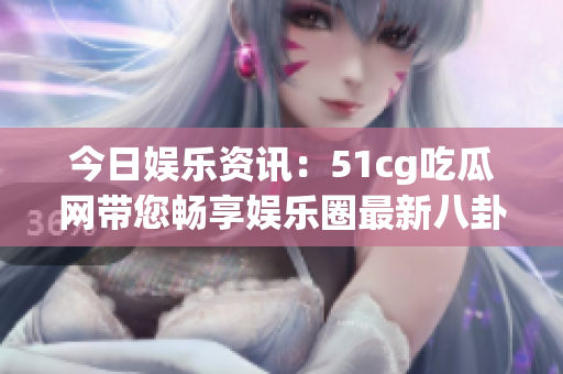 今日娛樂資訊：51cg吃瓜網(wǎng)帶您暢享娛樂圈最新八卦