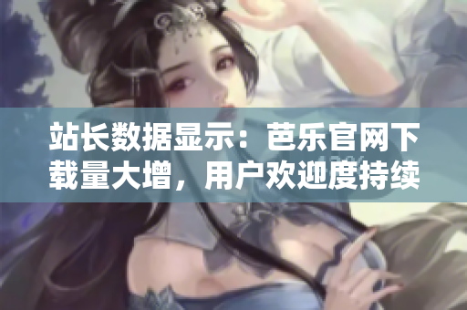 站長數(shù)據(jù)顯示：芭樂官網(wǎng)下載量大增，用戶歡迎度持續(xù)攀升