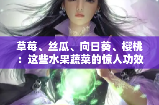 草莓、絲瓜、向日葵、櫻桃：這些水果蔬菜的驚人功效!
