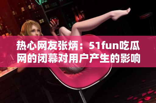 熱心網(wǎng)友張炳：51fun吃瓜網(wǎng)的閉幕對用戶產(chǎn)生的影響