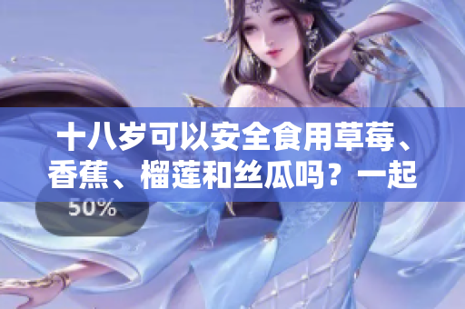 十八歲可以安全食用草莓、香蕉、榴蓮和絲瓜嗎？一起來了解這些水果對青少年的營養(yǎng)與健康影響