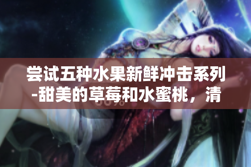 嘗試五種水果新鮮沖擊系列-甜美的草莓和水蜜桃，清新的香蕉，香甜的甜橙和多汁的芒果