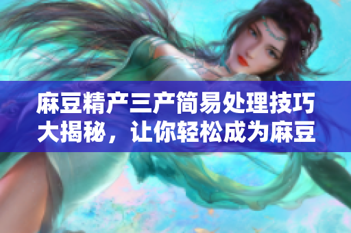 麻豆精產(chǎn)三產(chǎn)簡易處理技巧大揭秘，讓你輕松成為麻豆精行家