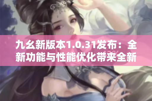 九幺新版本1.0.31發(fā)布：全新功能與性能優(yōu)化帶來全新體驗