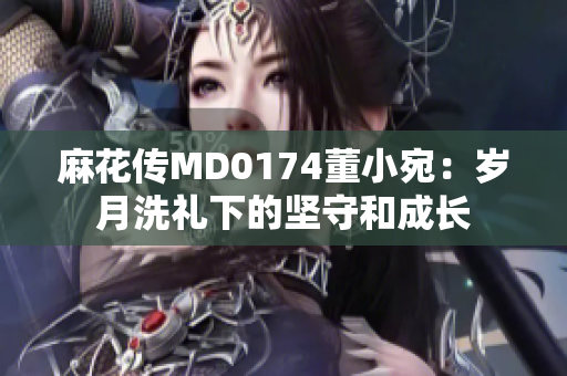 麻花傳MD0174董小宛：歲月洗禮下的堅守和成長