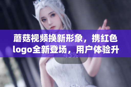 蘑菇視頻換新形象，攜紅色logo全新登場，用戶體驗升級！